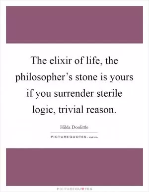 The elixir of life, the philosopher’s stone is yours if you surrender sterile logic, trivial reason Picture Quote #1