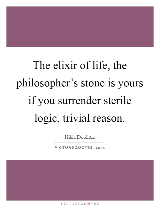 The elixir of life, the philosopher's stone is yours if you surrender sterile logic, trivial reason. Picture Quote #1