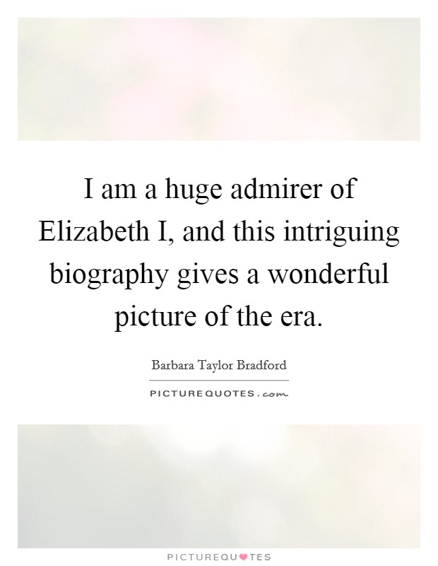 I am a huge admirer of Elizabeth I, and this intriguing biography gives a wonderful picture of the era. Picture Quote #1