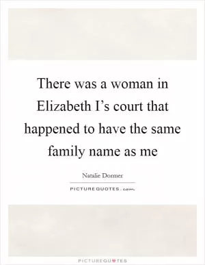 There was a woman in Elizabeth I’s court that happened to have the same family name as me Picture Quote #1