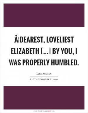 Â¦dearest, loveliest Elizabeth [...] By you, I was properly humbled Picture Quote #1