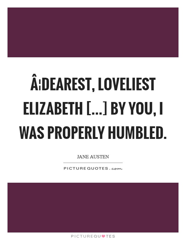 Â¦dearest, loveliest Elizabeth [...] By you, I was properly humbled. Picture Quote #1