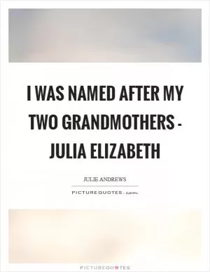 I was named after my two grandmothers - Julia Elizabeth Picture Quote #1