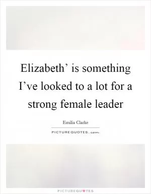Elizabeth’ is something I’ve looked to a lot for a strong female leader Picture Quote #1