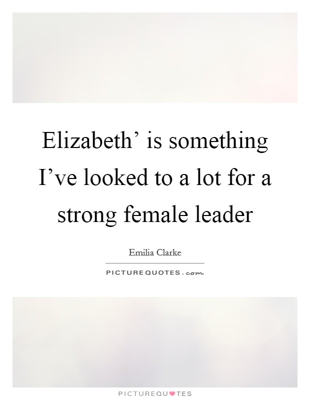 Elizabeth' is something I've looked to a lot for a strong female leader Picture Quote #1