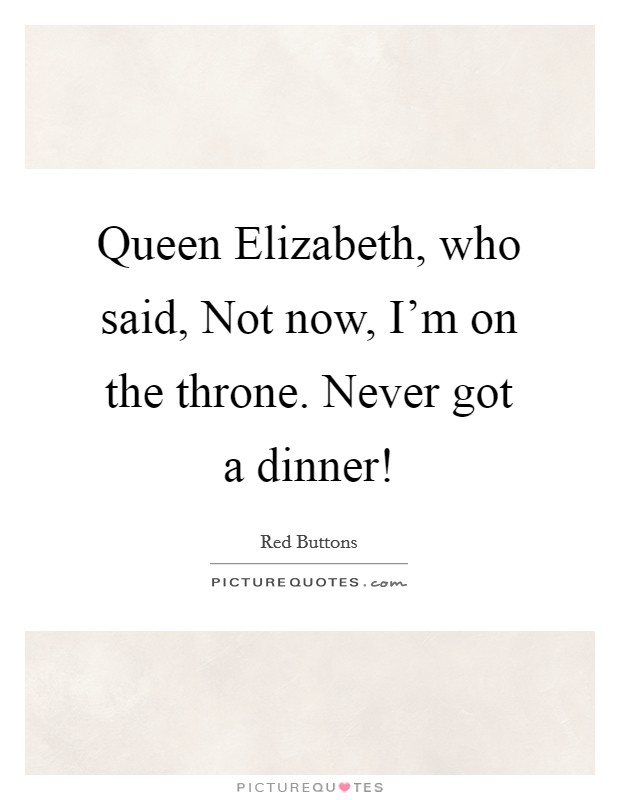 Queen Elizabeth, who said, Not now, I'm on the throne. Never got a dinner! Picture Quote #1