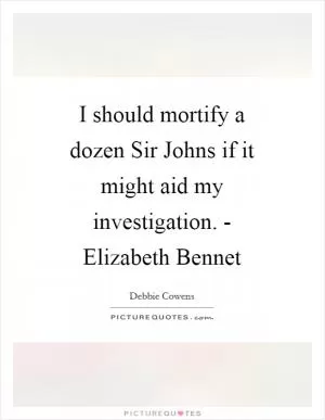 I should mortify a dozen Sir Johns if it might aid my investigation. - Elizabeth Bennet Picture Quote #1