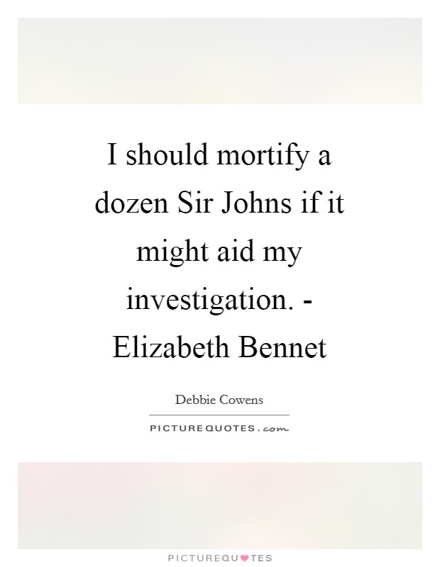 I should mortify a dozen Sir Johns if it might aid my investigation. - Elizabeth Bennet Picture Quote #1