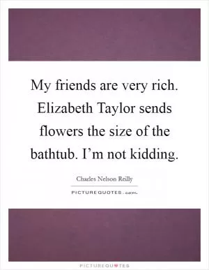 My friends are very rich. Elizabeth Taylor sends flowers the size of the bathtub. I’m not kidding Picture Quote #1