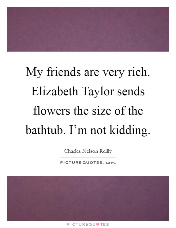 My friends are very rich. Elizabeth Taylor sends flowers the size of the bathtub. I'm not kidding. Picture Quote #1