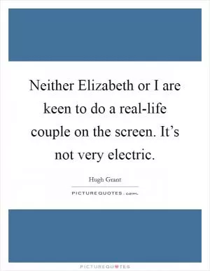Neither Elizabeth or I are keen to do a real-life couple on the screen. It’s not very electric Picture Quote #1