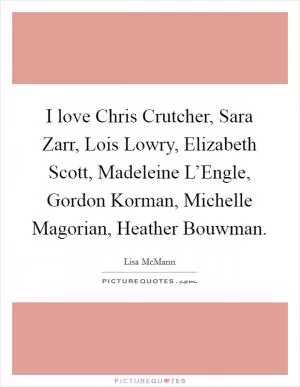 I love Chris Crutcher, Sara Zarr, Lois Lowry, Elizabeth Scott, Madeleine L’Engle, Gordon Korman, Michelle Magorian, Heather Bouwman Picture Quote #1