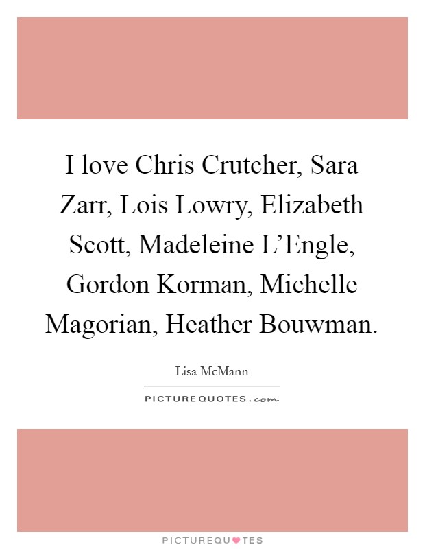 I love Chris Crutcher, Sara Zarr, Lois Lowry, Elizabeth Scott, Madeleine L'Engle, Gordon Korman, Michelle Magorian, Heather Bouwman. Picture Quote #1