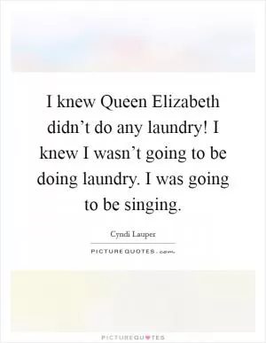 I knew Queen Elizabeth didn’t do any laundry! I knew I wasn’t going to be doing laundry. I was going to be singing Picture Quote #1