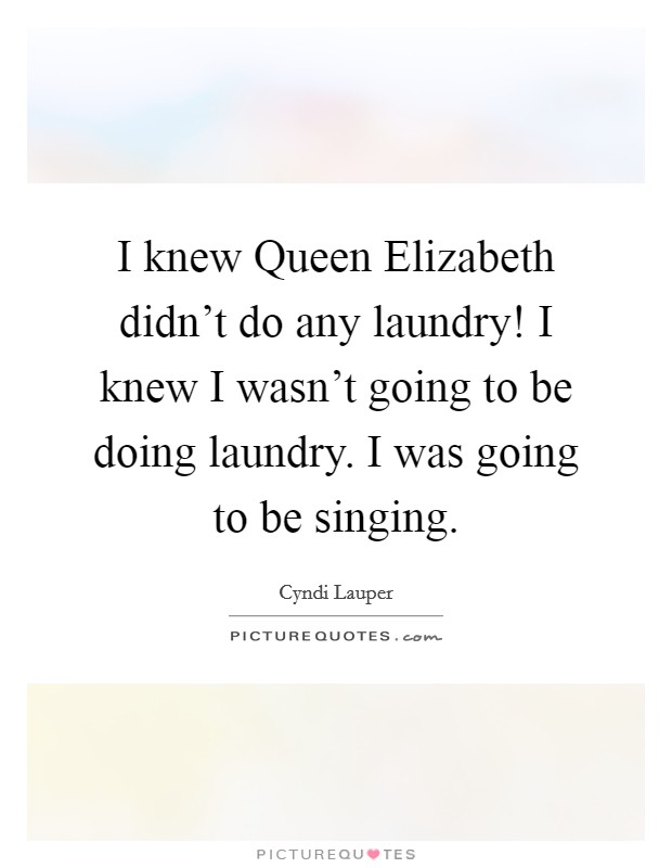 I knew Queen Elizabeth didn't do any laundry! I knew I wasn't going to be doing laundry. I was going to be singing. Picture Quote #1