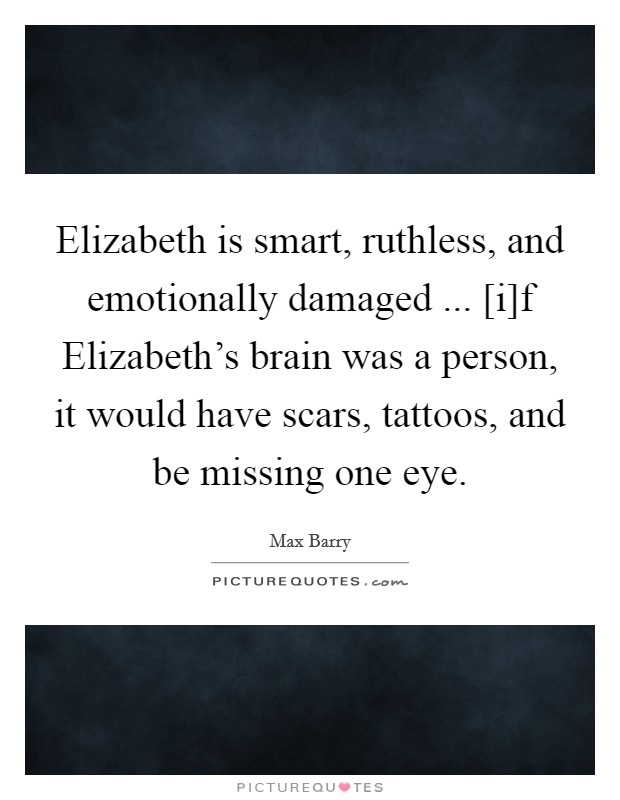 Elizabeth is smart, ruthless, and emotionally damaged ... [i]f Elizabeth's brain was a person, it would have scars, tattoos, and be missing one eye. Picture Quote #1