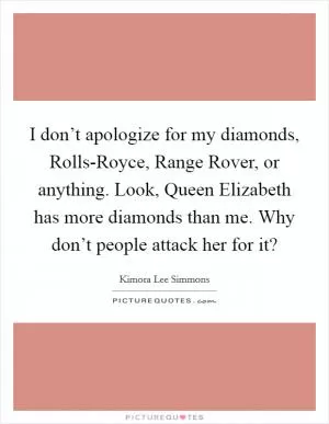 I don’t apologize for my diamonds, Rolls-Royce, Range Rover, or anything. Look, Queen Elizabeth has more diamonds than me. Why don’t people attack her for it? Picture Quote #1