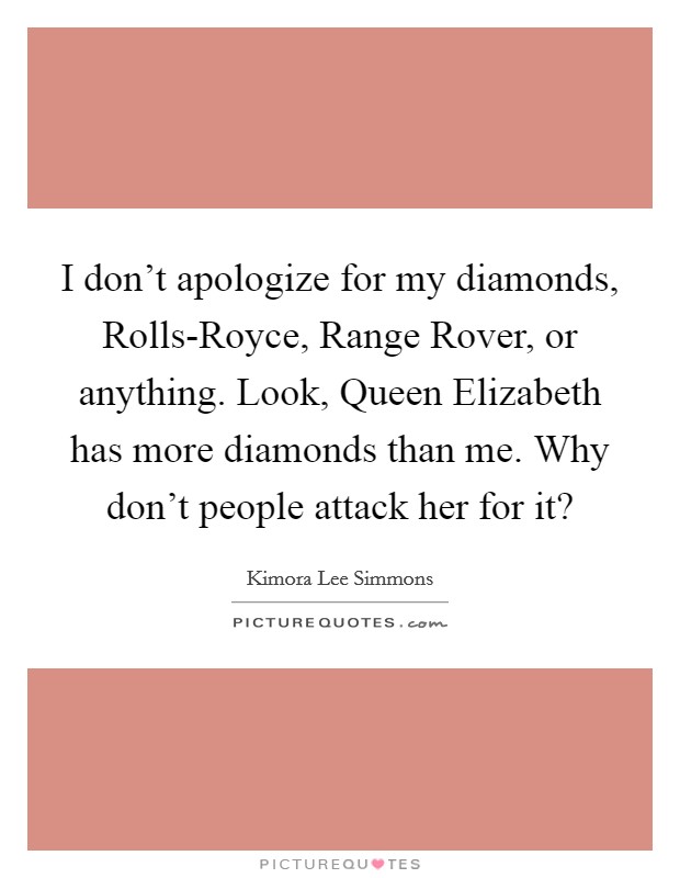 I don't apologize for my diamonds, Rolls-Royce, Range Rover, or anything. Look, Queen Elizabeth has more diamonds than me. Why don't people attack her for it? Picture Quote #1