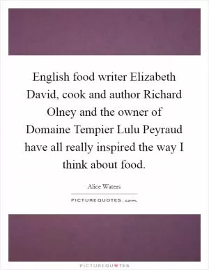English food writer Elizabeth David, cook and author Richard Olney and the owner of Domaine Tempier Lulu Peyraud have all really inspired the way I think about food Picture Quote #1