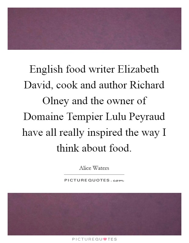 English food writer Elizabeth David, cook and author Richard Olney and the owner of Domaine Tempier Lulu Peyraud have all really inspired the way I think about food. Picture Quote #1