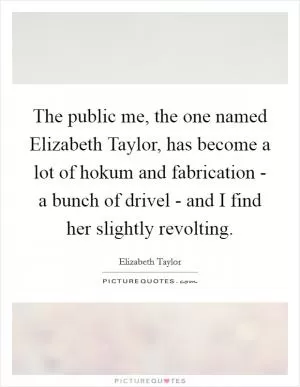 The public me, the one named Elizabeth Taylor, has become a lot of hokum and fabrication - a bunch of drivel - and I find her slightly revolting Picture Quote #1