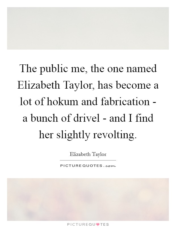 The public me, the one named Elizabeth Taylor, has become a lot of hokum and fabrication - a bunch of drivel - and I find her slightly revolting. Picture Quote #1
