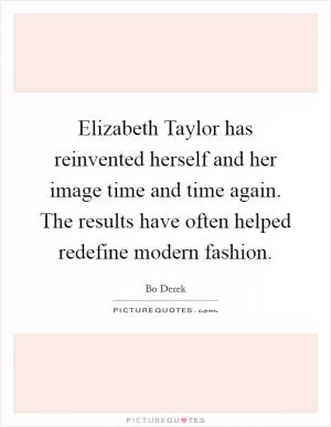 Elizabeth Taylor has reinvented herself and her image time and time again. The results have often helped redefine modern fashion Picture Quote #1