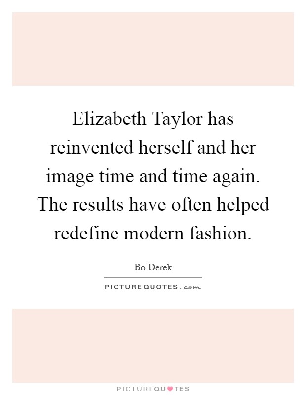 Elizabeth Taylor has reinvented herself and her image time and time again. The results have often helped redefine modern fashion. Picture Quote #1