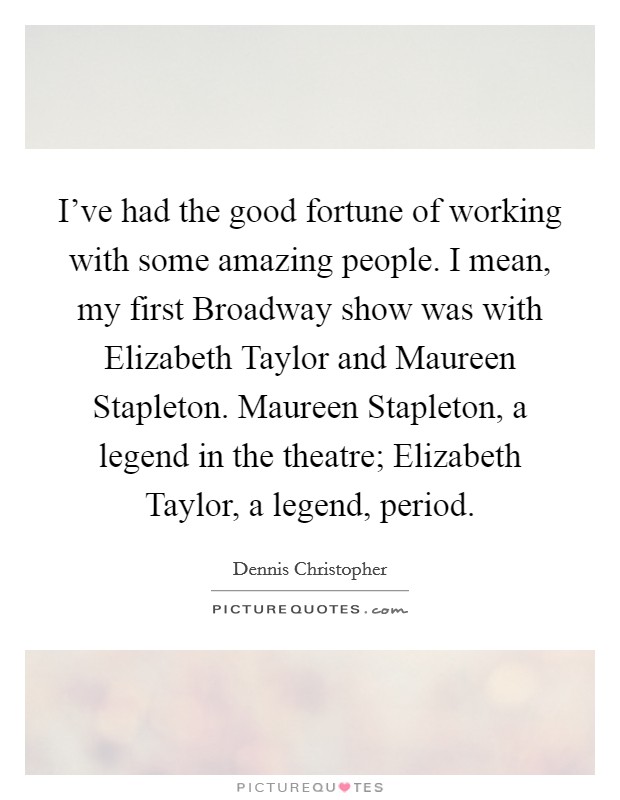 I've had the good fortune of working with some amazing people. I mean, my first Broadway show was with Elizabeth Taylor and Maureen Stapleton. Maureen Stapleton, a legend in the theatre; Elizabeth Taylor, a legend, period. Picture Quote #1