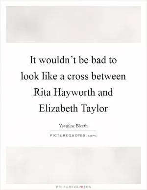 It wouldn’t be bad to look like a cross between Rita Hayworth and Elizabeth Taylor Picture Quote #1