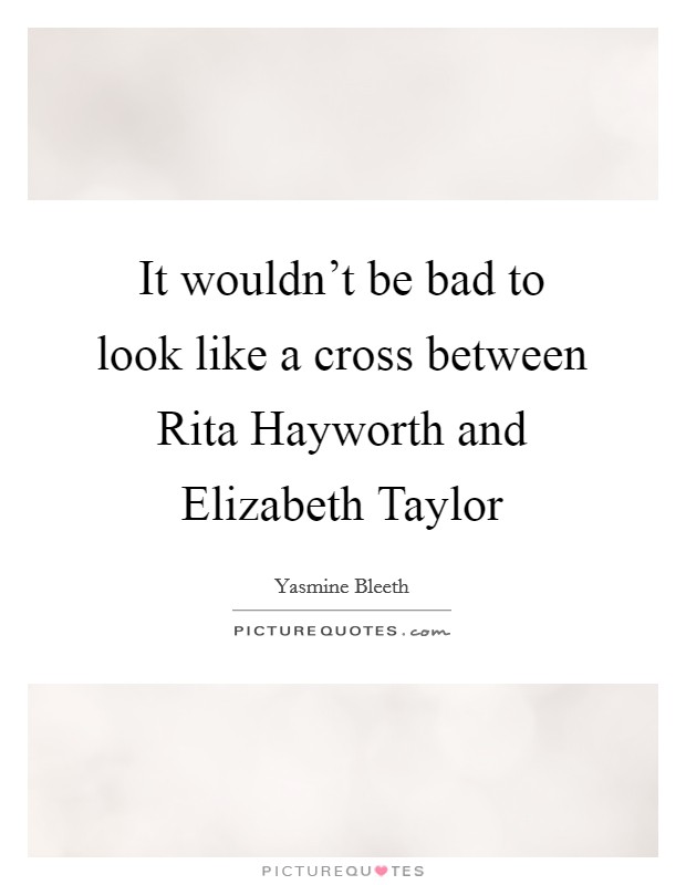 It wouldn't be bad to look like a cross between Rita Hayworth and Elizabeth Taylor Picture Quote #1