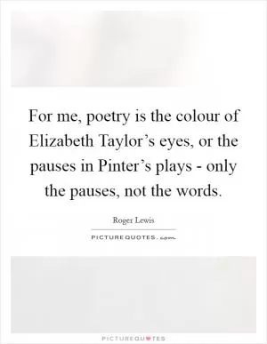 For me, poetry is the colour of Elizabeth Taylor’s eyes, or the pauses in Pinter’s plays - only the pauses, not the words Picture Quote #1