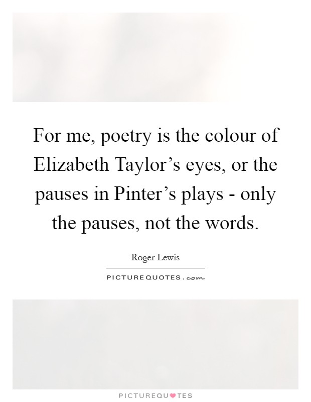 For me, poetry is the colour of Elizabeth Taylor's eyes, or the pauses in Pinter's plays - only the pauses, not the words. Picture Quote #1