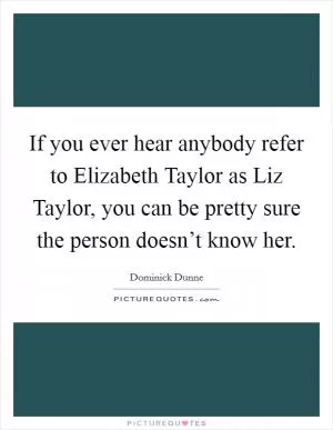 If you ever hear anybody refer to Elizabeth Taylor as Liz Taylor, you can be pretty sure the person doesn’t know her Picture Quote #1