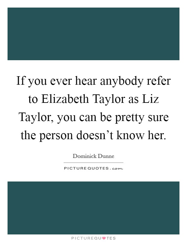 If you ever hear anybody refer to Elizabeth Taylor as Liz Taylor, you can be pretty sure the person doesn't know her. Picture Quote #1