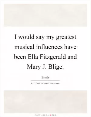 I would say my greatest musical influences have been Ella Fitzgerald and Mary J. Blige Picture Quote #1