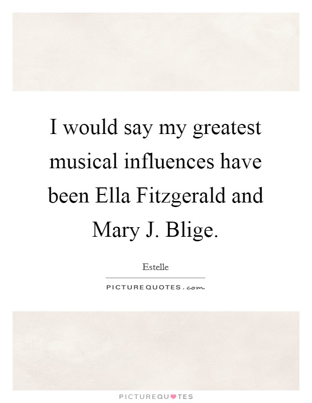 I would say my greatest musical influences have been Ella Fitzgerald and Mary J. Blige. Picture Quote #1