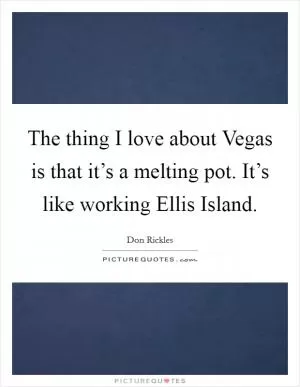The thing I love about Vegas is that it’s a melting pot. It’s like working Ellis Island Picture Quote #1