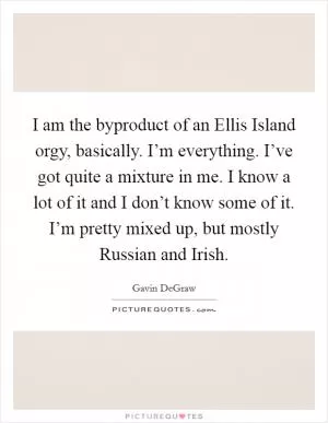 I am the byproduct of an Ellis Island orgy, basically. I’m everything. I’ve got quite a mixture in me. I know a lot of it and I don’t know some of it. I’m pretty mixed up, but mostly Russian and Irish Picture Quote #1