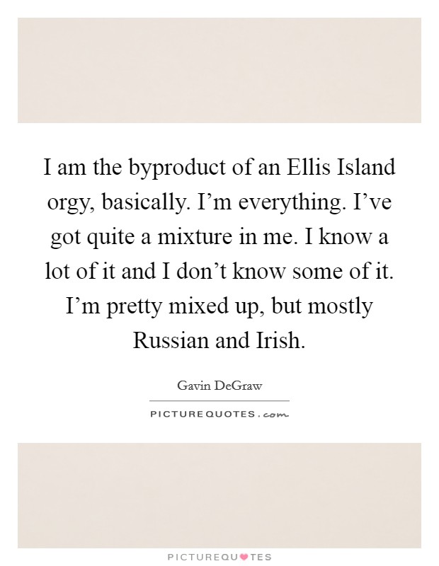 I am the byproduct of an Ellis Island orgy, basically. I'm everything. I've got quite a mixture in me. I know a lot of it and I don't know some of it. I'm pretty mixed up, but mostly Russian and Irish. Picture Quote #1