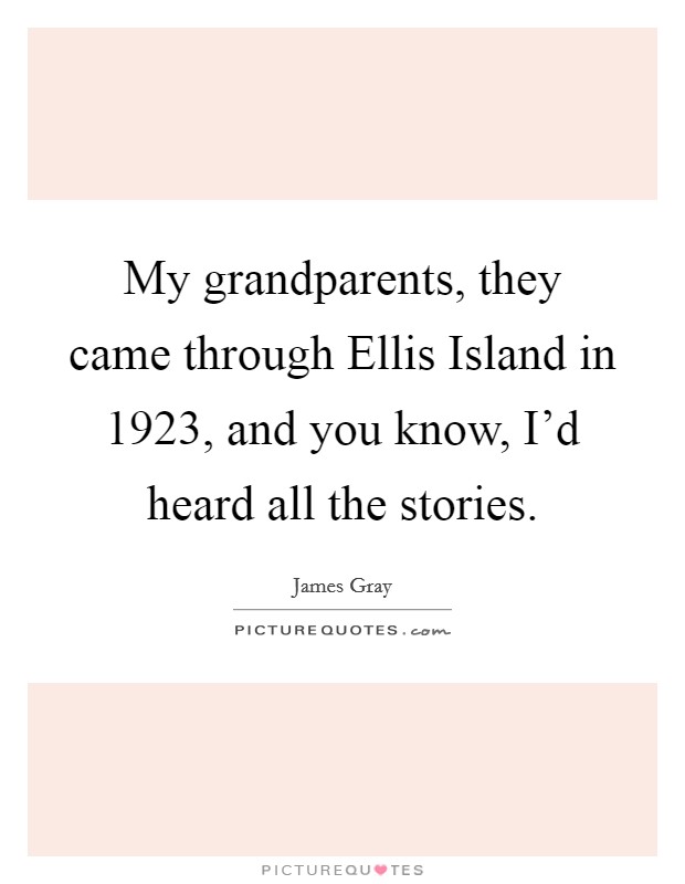 My grandparents, they came through Ellis Island in 1923, and you know, I'd heard all the stories. Picture Quote #1