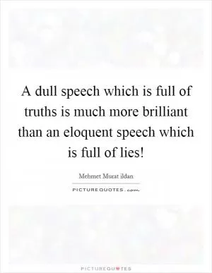 A dull speech which is full of truths is much more brilliant than an eloquent speech which is full of lies! Picture Quote #1