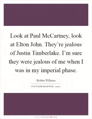 Look at Paul McCartney, look at Elton John. They’re jealous of Justin Timberlake. I’m sure they were jealous of me when I was in my imperial phase Picture Quote #1
