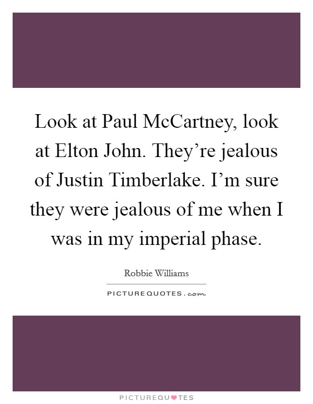 Look at Paul McCartney, look at Elton John. They're jealous of Justin Timberlake. I'm sure they were jealous of me when I was in my imperial phase. Picture Quote #1