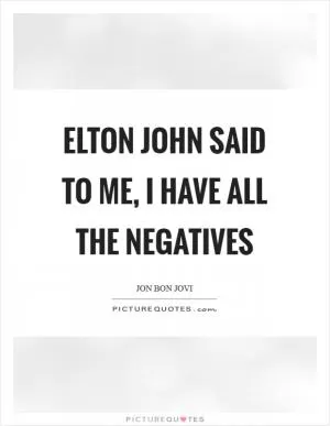 Elton John said to me, I have all the negatives Picture Quote #1