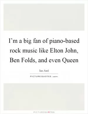 I’m a big fan of piano-based rock music like Elton John, Ben Folds, and even Queen Picture Quote #1