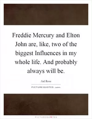 Freddie Mercury and Elton John are, like, two of the biggest Influences in my whole life. And probably always will be Picture Quote #1