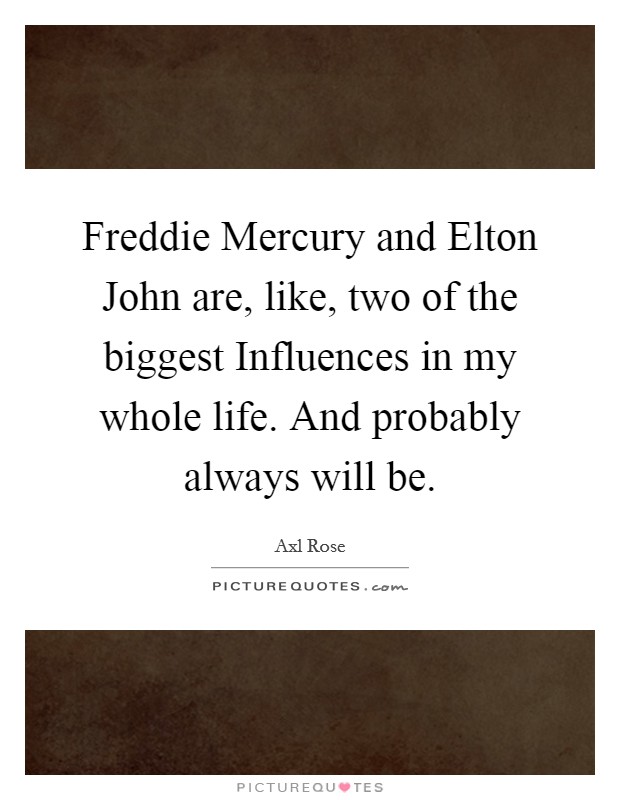 Freddie Mercury and Elton John are, like, two of the biggest Influences in my whole life. And probably always will be. Picture Quote #1