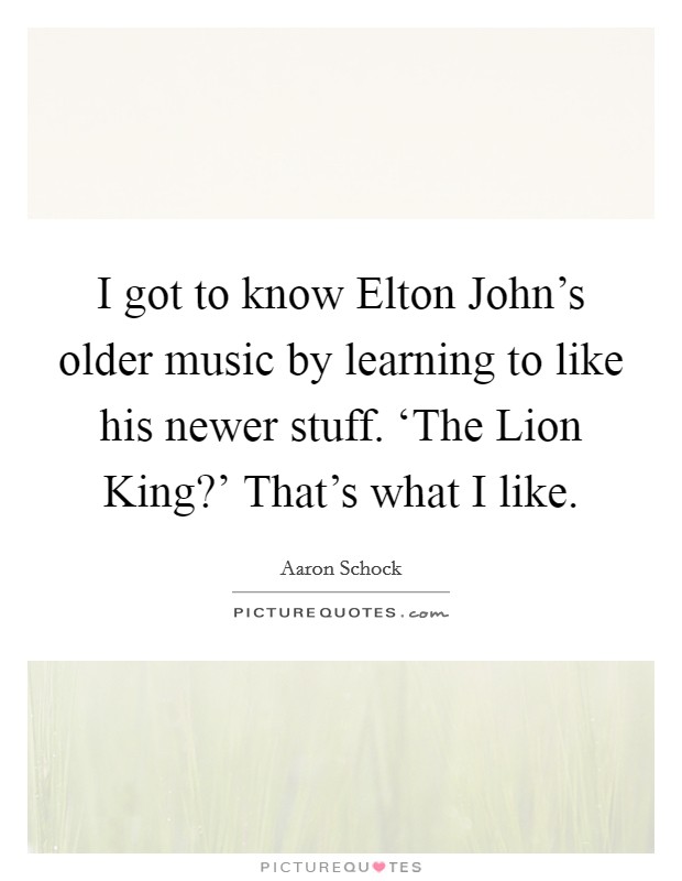 I got to know Elton John's older music by learning to like his newer stuff. ‘The Lion King?' That's what I like. Picture Quote #1