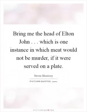 Bring me the head of Elton John . . . which is one instance in which meat would not be murder, if it were served on a plate Picture Quote #1